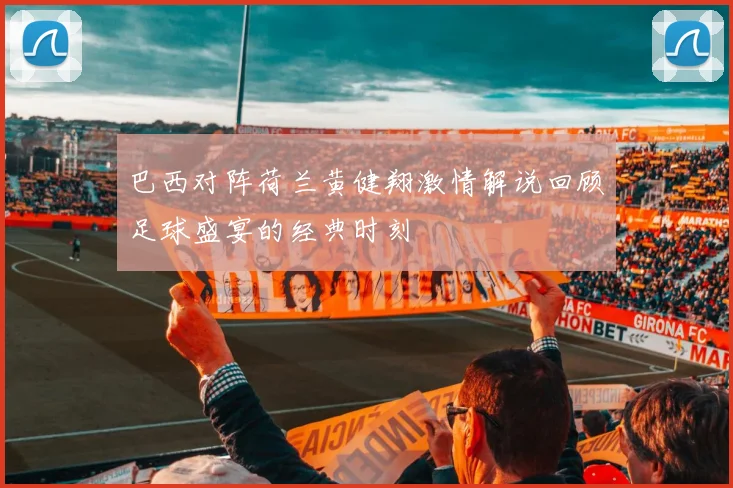 巴西对阵荷兰黄健翔激情解说回顾足球盛宴的经典时刻