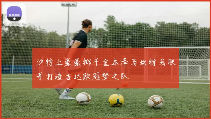 沙特土豪豪掷千金本泽马坎特或联手打造吉达欧冠梦之队