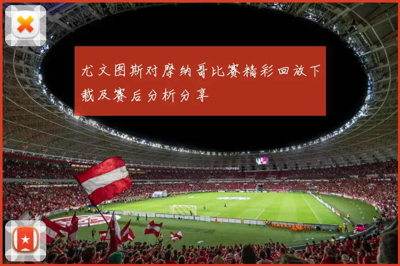 尤文图斯对摩纳哥比赛精彩回放下载及赛后分析分享