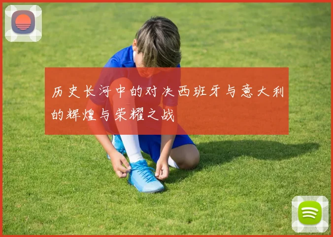 历史长河中的对决西班牙与意大利的辉煌与荣耀之战
