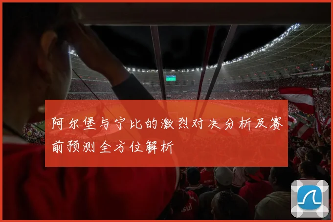 阿尔堡与宁比的激烈对决分析及赛前预测全方位解析