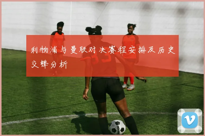 利物浦与曼联对决赛程安排及历史交锋分析