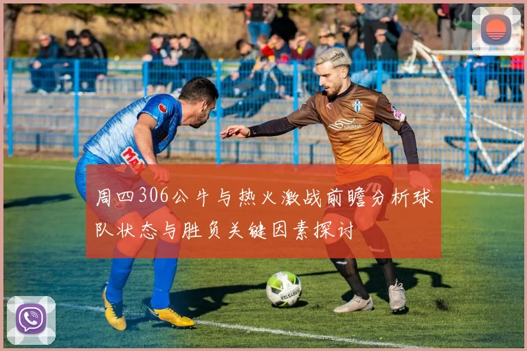 周四306公牛与热火激战前瞻分析球队状态与胜负关键因素探讨