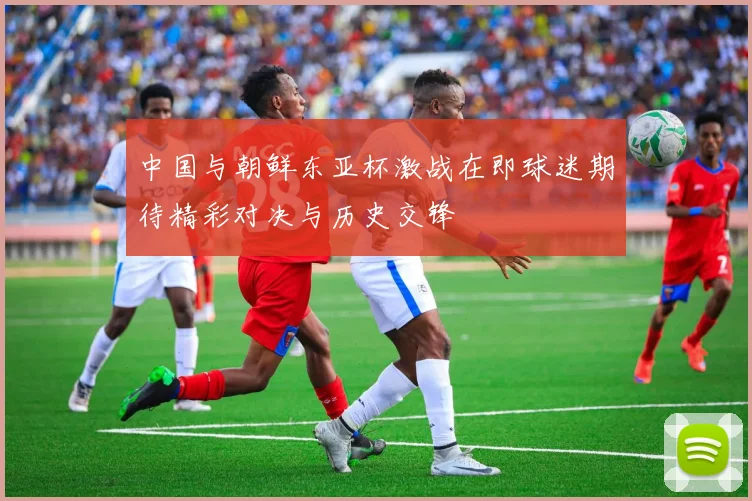 中国与朝鲜东亚杯激战在即球迷期待精彩对决与历史交锋