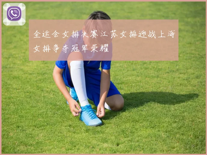 全运会女排决赛江苏女排迎战上海女排争夺冠军荣耀