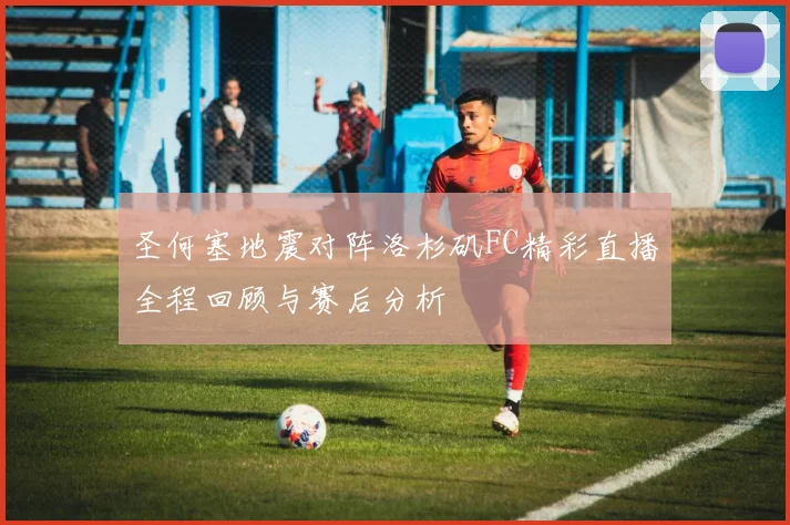 圣何塞地震对阵洛杉矶FC精彩直播全程回顾与赛后分析