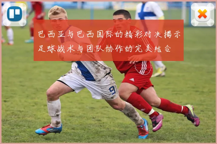 巴西亚与巴西国际的精彩对决揭示足球战术与团队协作的完美结合