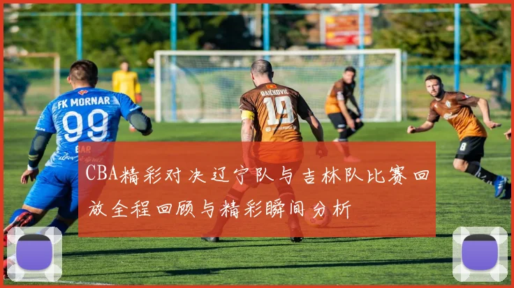 CBA精彩对决辽宁队与吉林队比赛回放全程回顾与精彩瞬间分析