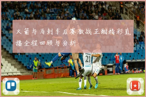 火箭与马刺季后赛激战正酣精彩直播全程回顾与分析