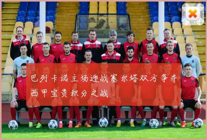 巴列卡诺主场迎战塞尔塔双方争夺西甲宝贵积分之战