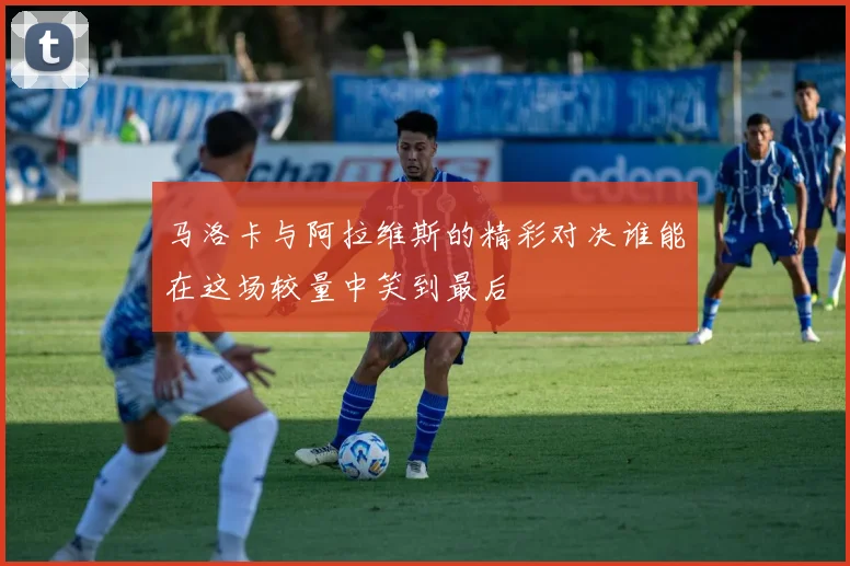 马洛卡与阿拉维斯的精彩对决谁能在这场较量中笑到最后