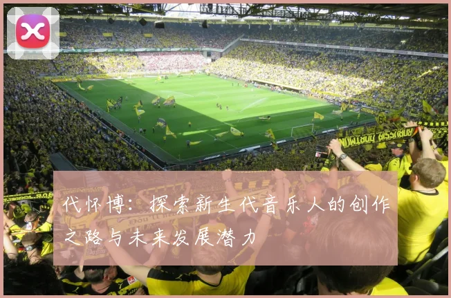代怀博：探索新生代音乐人的创作之路与未来发展潜力