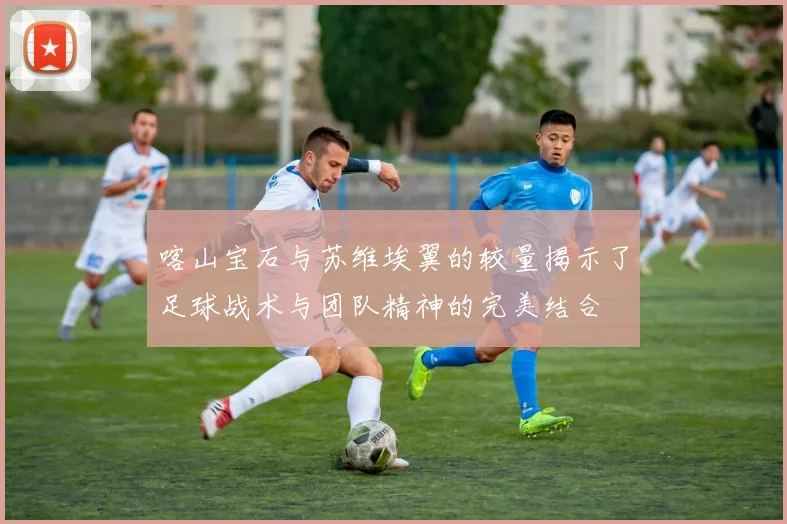 喀山宝石与苏维埃翼的较量揭示了足球战术与团队精神的完美结合