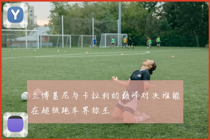 兰博基尼与卡拉利的巅峰对决谁能在超级跑车界称王