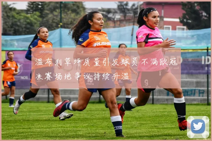 温布利草坪质量引发球员不满欧冠决赛场地争议持续升温