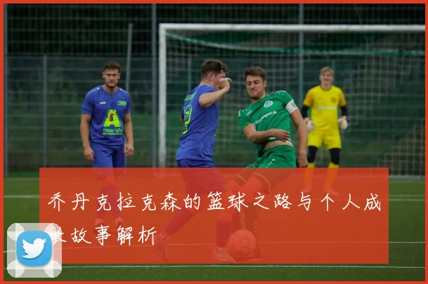 乔丹克拉克森的篮球之路与个人成长故事解析