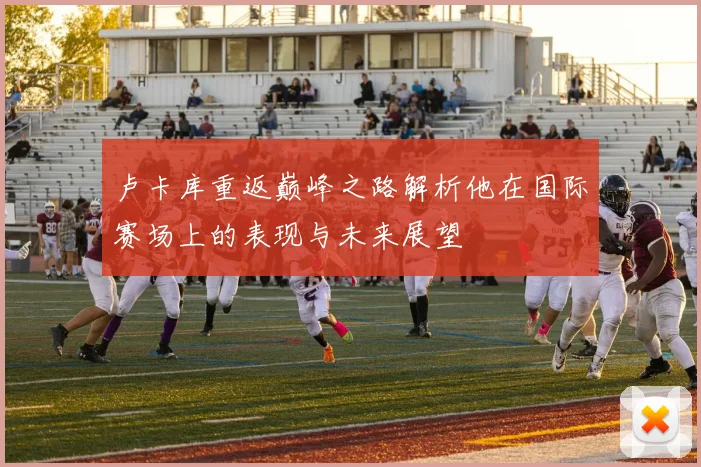 卢卡库重返巅峰之路解析他在国际赛场上的表现与未来展望
