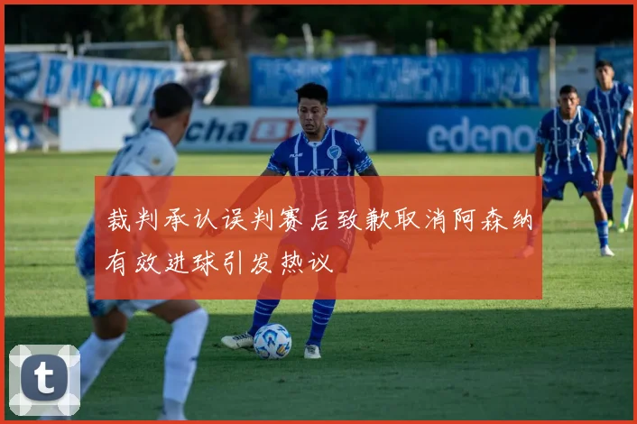 裁判承认误判赛后致歉取消阿森纳有效进球引发热议