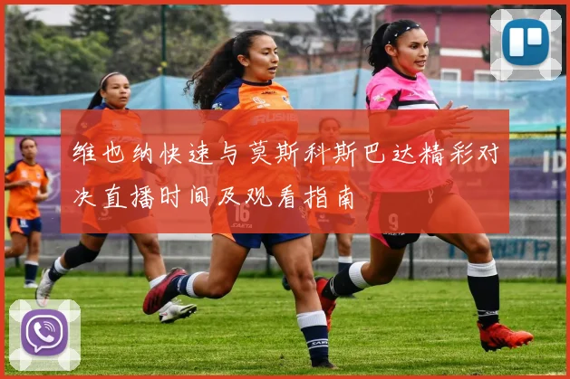 维也纳快速与莫斯科斯巴达精彩对决直播时间及观看指南