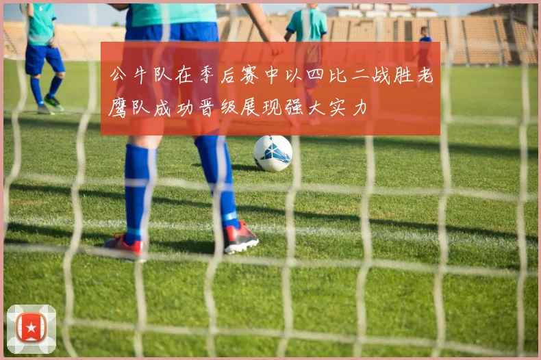 公牛队在季后赛中以四比二战胜老鹰队成功晋级展现强大实力
