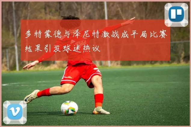 多特蒙德与泽尼特激战成平局比赛结果引发球迷热议