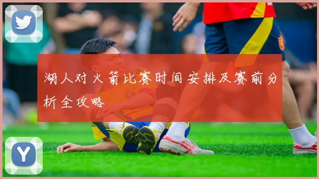 湖人对火箭比赛时间安排及赛前分析全攻略