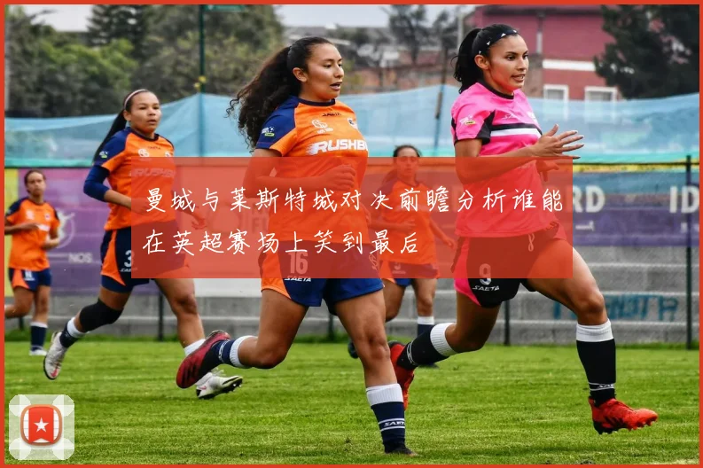 曼城与莱斯特城对决前瞻分析谁能在英超赛场上笑到最后