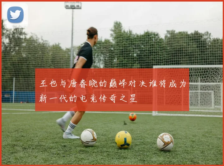 王也与唐春晓的巅峰对决谁将成为新一代的电竞传奇之星