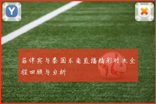 菲律宾与泰国东南直播精彩对决全程回顾与分析