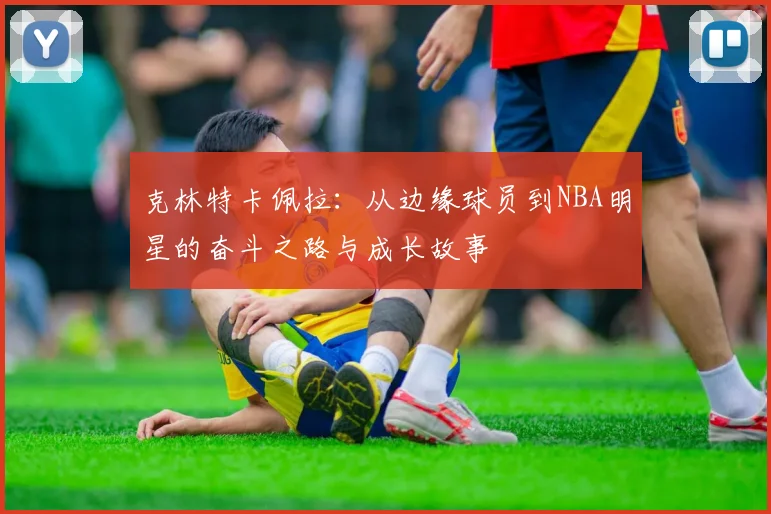 克林特卡佩拉：从边缘球员到NBA明星的奋斗之路与成长故事