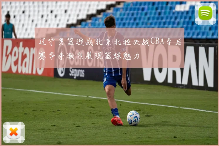 辽宁男篮迎战北京北控决战CBA季后赛争夺激烈展现篮球魅力