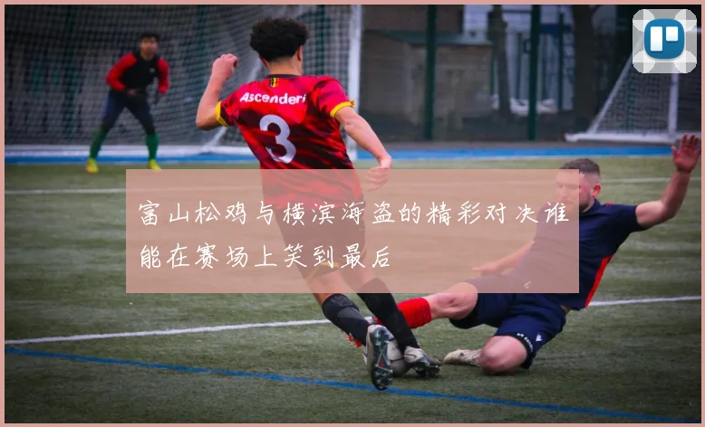 富山松鸡与横滨海盗的精彩对决谁能在赛场上笑到最后