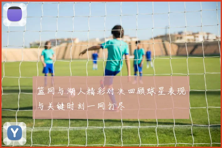 篮网与湖人精彩对决回顾球星表现与关键时刻一网打尽