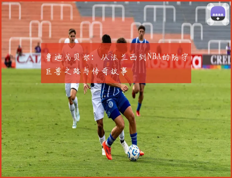 鲁迪戈贝尔：从法兰西到NBA的防守巨兽之路与传奇故事