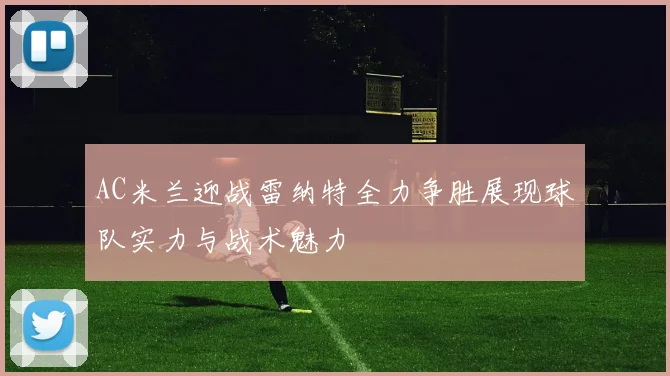 AC米兰迎战雷纳特全力争胜展现球队实力与战术魅力