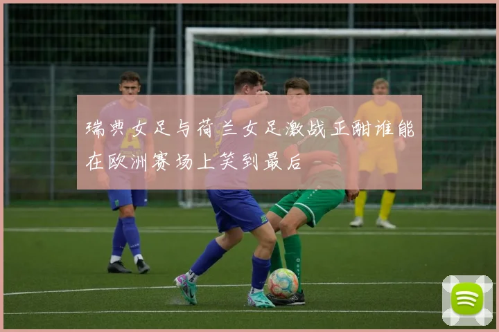 瑞典女足与荷兰女足激战正酣谁能在欧洲赛场上笑到最后