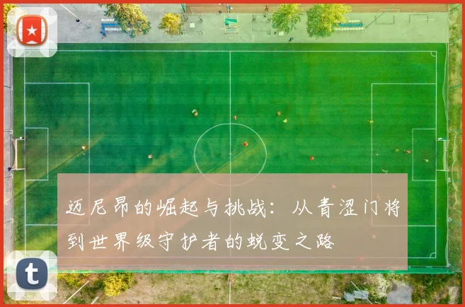 迈尼昂的崛起与挑战：从青涩门将到世界级守护者的蜕变之路