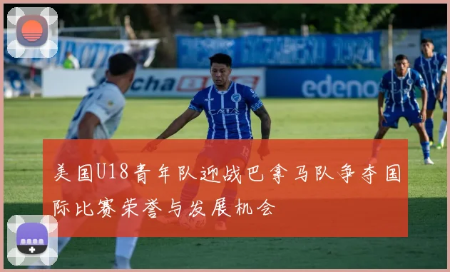 美国U18青年队迎战巴拿马队争夺国际比赛荣誉与发展机会