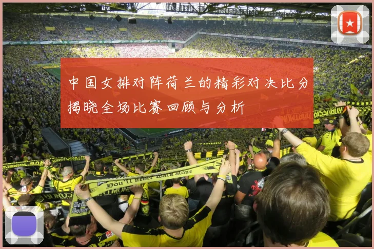 中国女排对阵荷兰的精彩对决比分揭晓全场比赛回顾与分析