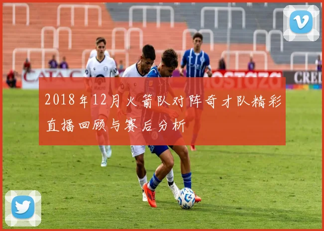 2018年12月火箭队对阵奇才队精彩直播回顾与赛后分析