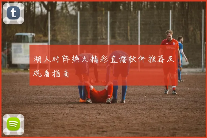 湖人对阵热火精彩直播软件推荐及观看指南