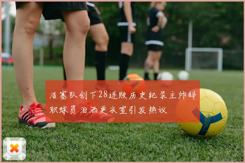 活塞队创下28连败历史纪录主帅辞职球员泪洒更衣室引发热议