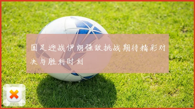 国足迎战伊朗强敌挑战期待精彩对决与胜利时刻