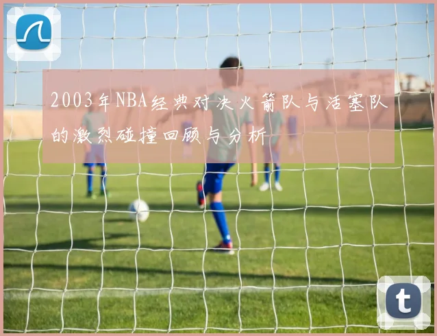 2003年NBA经典对决火箭队与活塞队的激烈碰撞回顾与分析
