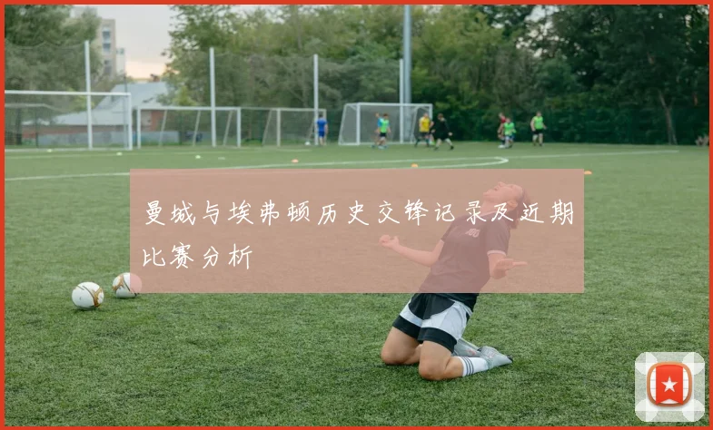 曼城与埃弗顿历史交锋记录及近期比赛分析