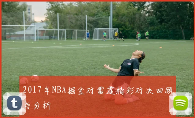2017年NBA掘金对雷霆精彩对决回顾与分析