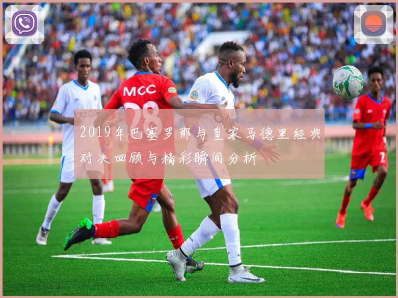 2019年巴塞罗那与皇家马德里经典对决回顾与精彩瞬间分析