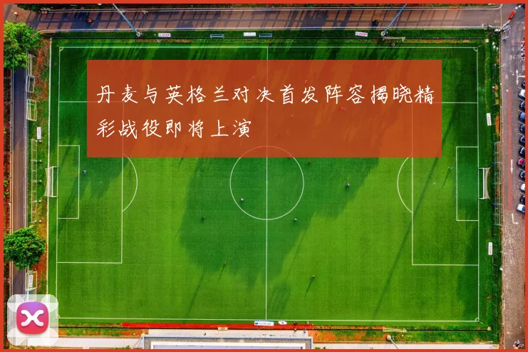 丹麦与英格兰对决首发阵容揭晓精彩战役即将上演