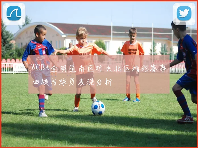 WCBA全明星南区对决北区精彩赛事回顾与球员表现分析