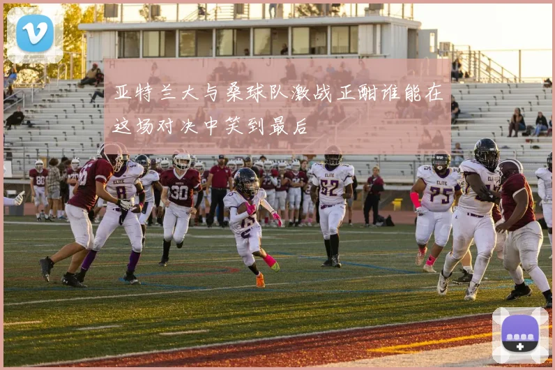 亚特兰大与桑球队激战正酣谁能在这场对决中笑到最后